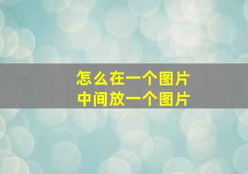 怎么在一个图片中间放一个图片