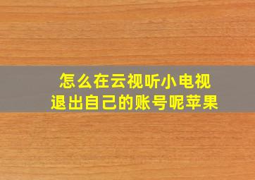 怎么在云视听小电视退出自己的账号呢苹果