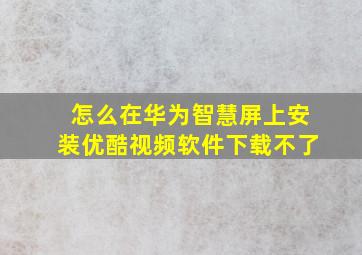 怎么在华为智慧屏上安装优酷视频软件下载不了