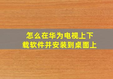 怎么在华为电视上下载软件并安装到桌面上