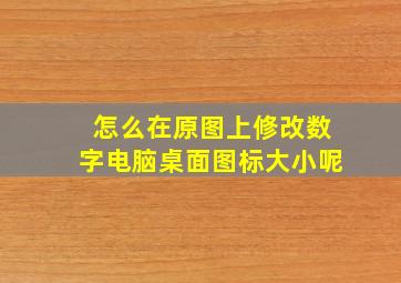 怎么在原图上修改数字电脑桌面图标大小呢