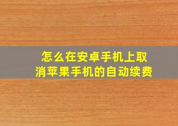 怎么在安卓手机上取消苹果手机的自动续费