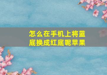 怎么在手机上将蓝底换成红底呢苹果