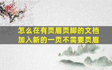 怎么在有页眉页脚的文档加入新的一页不需要页眉