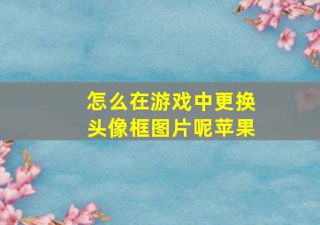 怎么在游戏中更换头像框图片呢苹果