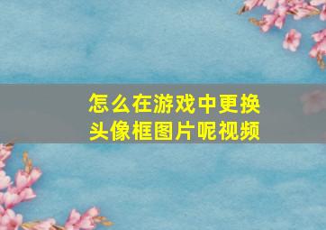 怎么在游戏中更换头像框图片呢视频