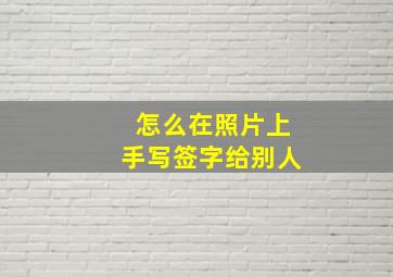 怎么在照片上手写签字给别人