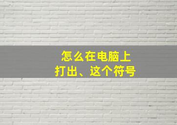 怎么在电脑上打出、这个符号