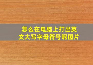 怎么在电脑上打出英文大写字母符号呢图片