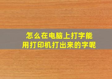 怎么在电脑上打字能用打印机打出来的字呢