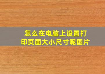 怎么在电脑上设置打印页面大小尺寸呢图片