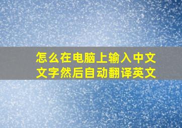 怎么在电脑上输入中文文字然后自动翻译英文