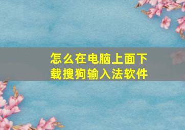 怎么在电脑上面下载搜狗输入法软件