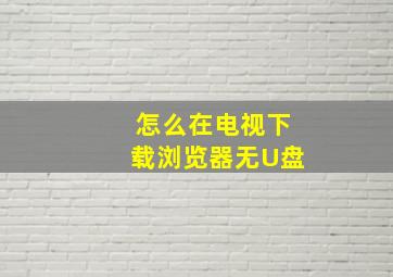 怎么在电视下载浏览器无U盘