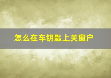 怎么在车钥匙上关窗户