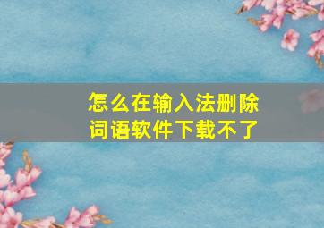 怎么在输入法删除词语软件下载不了