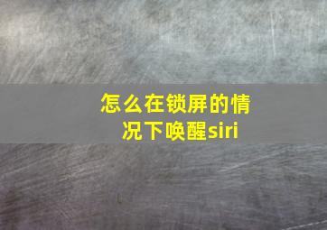 怎么在锁屏的情况下唤醒siri