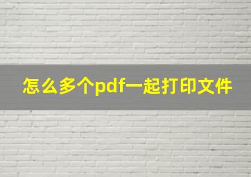 怎么多个pdf一起打印文件