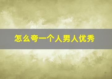 怎么夸一个人男人优秀