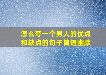 怎么夸一个男人的优点和缺点的句子简短幽默