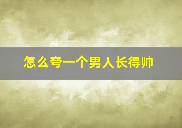 怎么夸一个男人长得帅