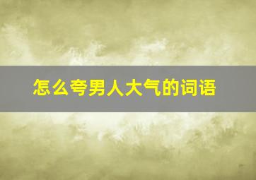 怎么夸男人大气的词语