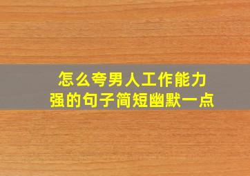 怎么夸男人工作能力强的句子简短幽默一点