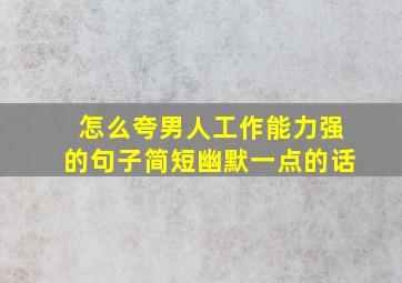 怎么夸男人工作能力强的句子简短幽默一点的话