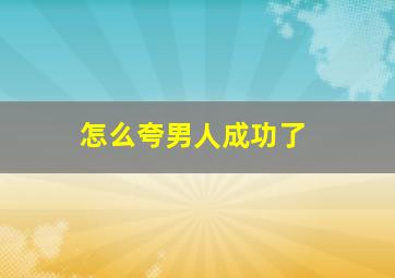 怎么夸男人成功了