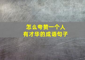 怎么夸赞一个人有才华的成语句子