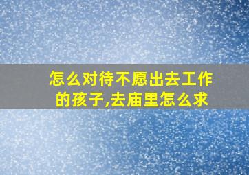 怎么对待不愿出去工作的孩子,去庙里怎么求