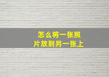 怎么将一张照片放到另一张上