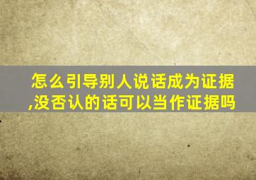 怎么引导别人说话成为证据,没否认的话可以当作证据吗