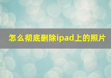 怎么彻底删除ipad上的照片