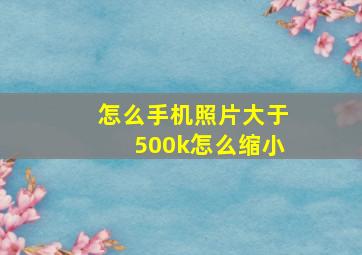 怎么手机照片大于500k怎么缩小