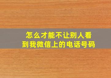 怎么才能不让别人看到我微信上的电话号码