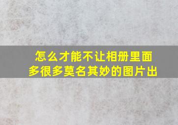 怎么才能不让相册里面多很多莫名其妙的图片出