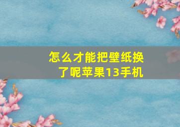 怎么才能把壁纸换了呢苹果13手机