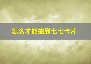 怎么才能抽到七七卡片