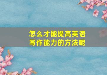 怎么才能提高英语写作能力的方法呢