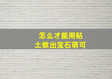 怎么才能用粘土做出宝石萌可