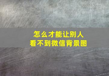 怎么才能让别人看不到微信背景图