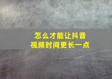 怎么才能让抖音视频时间更长一点