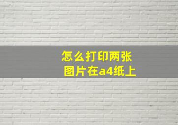 怎么打印两张图片在a4纸上