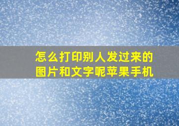 怎么打印别人发过来的图片和文字呢苹果手机