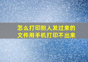 怎么打印别人发过来的文件用手机打印不出来