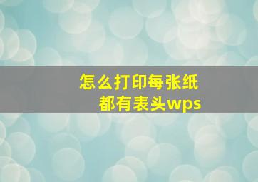 怎么打印每张纸都有表头wps