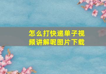 怎么打快递单子视频讲解呢图片下载