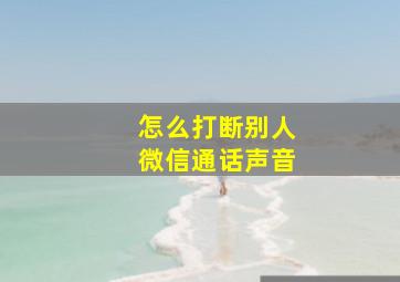 怎么打断别人微信通话声音