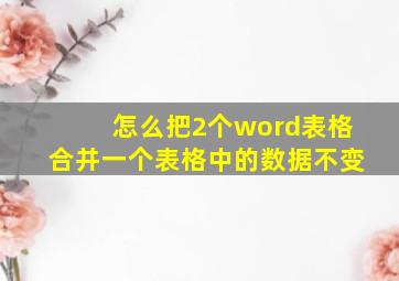 怎么把2个word表格合并一个表格中的数据不变